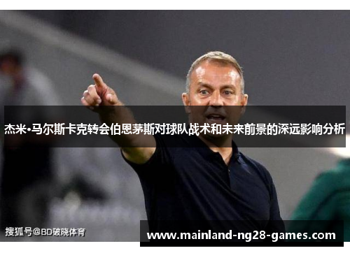 杰米·马尔斯卡克转会伯恩茅斯对球队战术和未来前景的深远影响分析