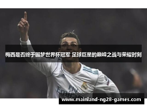 梅西是否终于圆梦世界杯冠军 足球巨星的巅峰之战与荣耀时刻